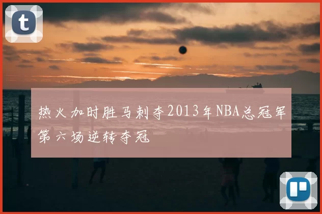 热火加时胜马刺夺2013年NBA总冠军第六场逆转夺冠