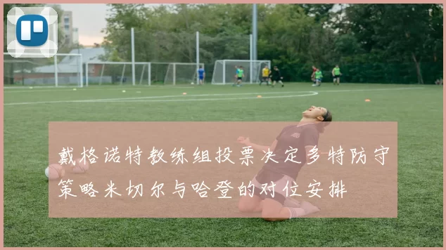 戴格诺特教练组投票决定多特防守策略米切尔与哈登的对位安排