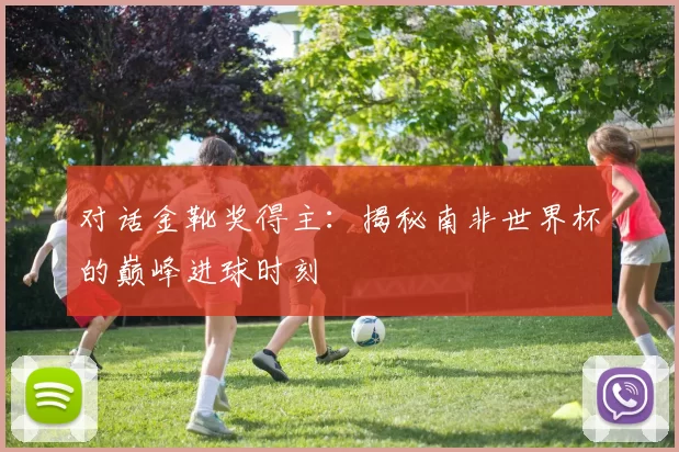 对话金靴奖得主：揭秘南非世界杯的巅峰进球时刻