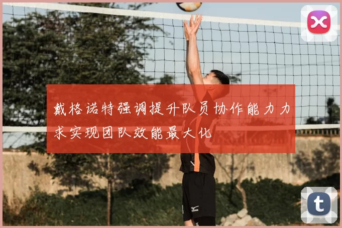 戴格诺特强调提升队员协作能力力求实现团队效能最大化