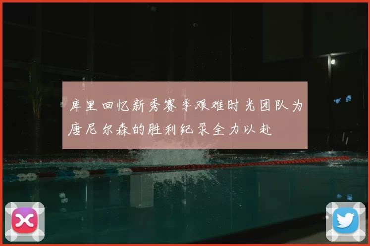 库里回忆新秀赛季艰难时光团队为唐尼尔森的胜利纪录全力以赴