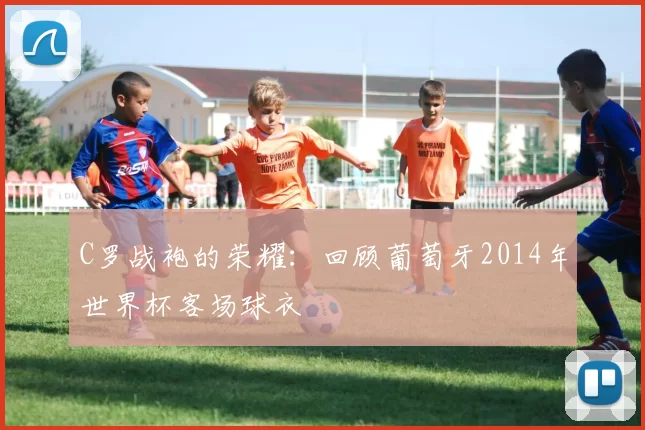 C罗战袍的荣耀:回顾葡萄牙2014年世界杯客场球衣