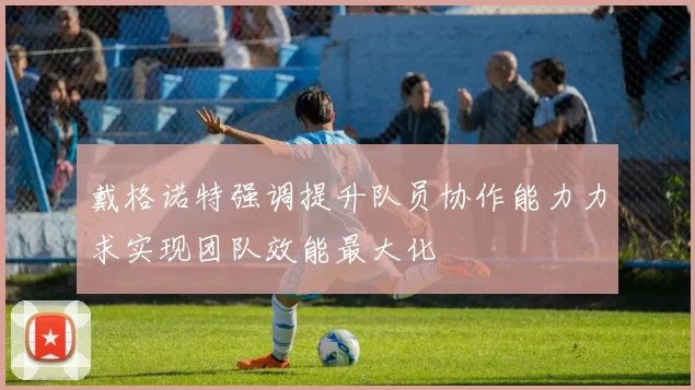 戴格诺特强调提升队员协作能力力求实现团队效能最大化