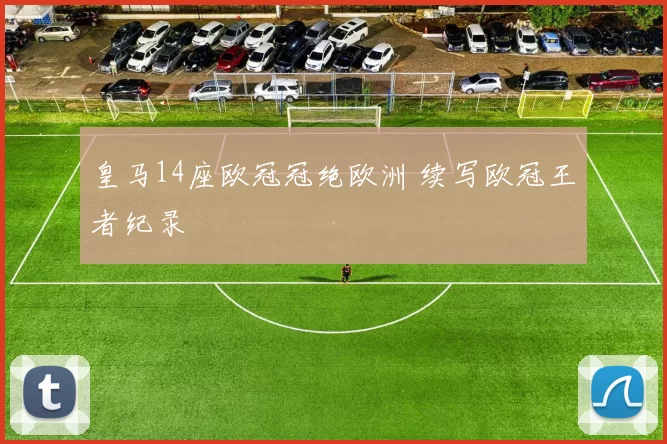 皇马14座欧冠冠绝欧洲 续写欧冠王者纪录
