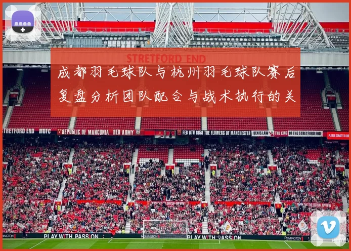 成都羽毛球队与杭州羽毛球队赛后复盘分析团队配合与战术执行的关键因素