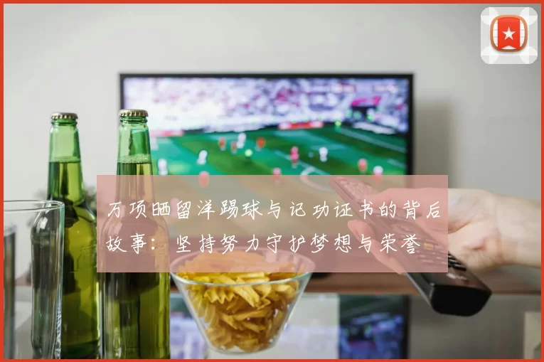 万项晒留洋踢球与记功证书的背后故事:坚持努力守护梦想与荣誉
