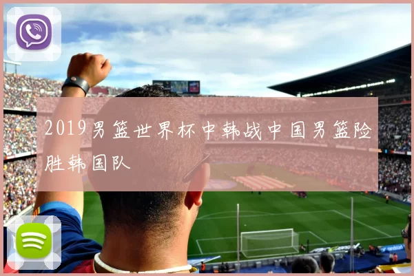 2019男篮世界杯中韩战中国男篮险胜韩国队