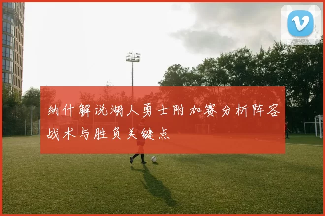 纳什解说湖人勇士附加赛分析阵容战术与胜负关键点