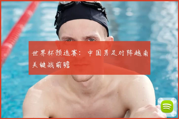 世界杯预选赛：中国男足对阵越南关键战前瞻