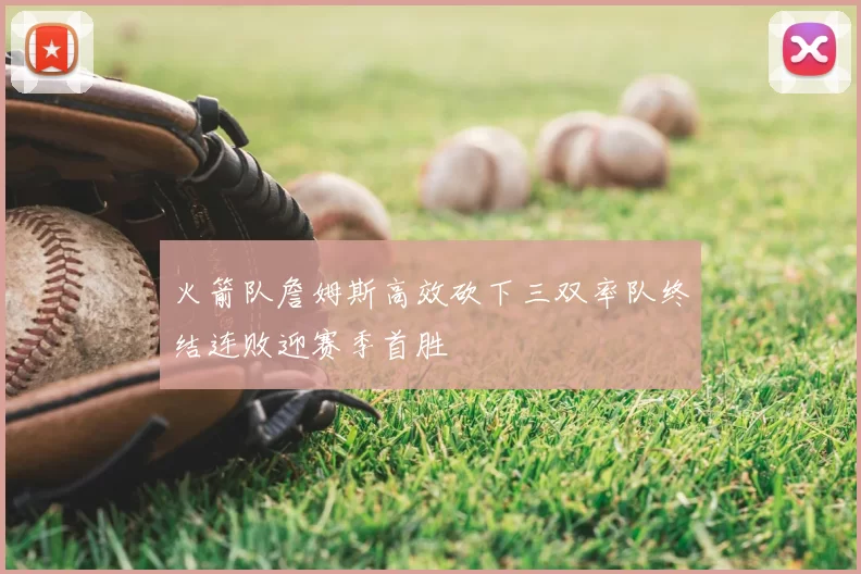 火箭队詹姆斯高效砍下三双率队终结连败迎赛季首胜