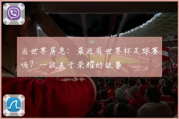 当世界屏息:最近有世界杯足球赛吗?一段关于荣耀的故事