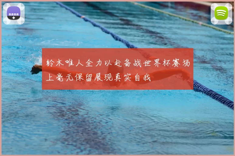 铃木唯人全力以赴备战世界杯赛场上毫无保留展现真实自我