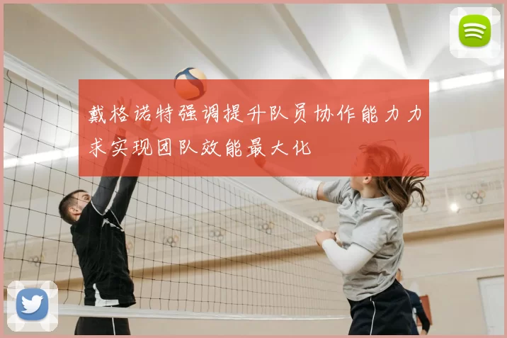 戴格诺特强调提升队员协作能力力求实现团队效能最大化