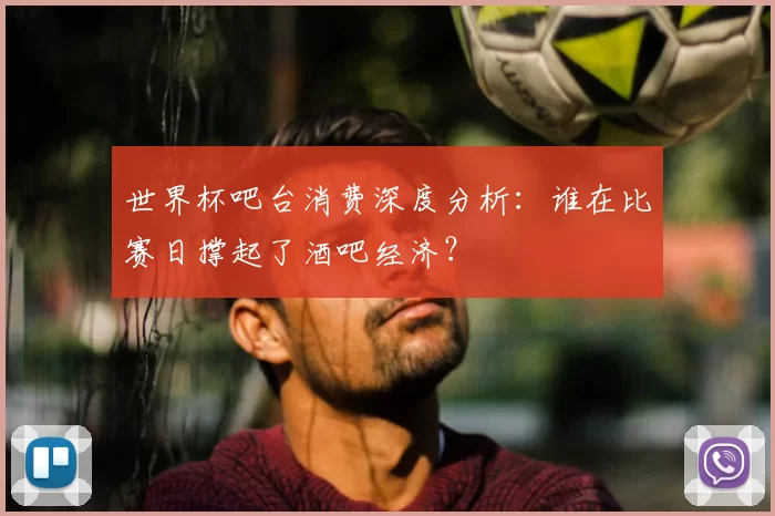 世界杯吧台消费深度分析：谁在比赛日撑起了酒吧经济？