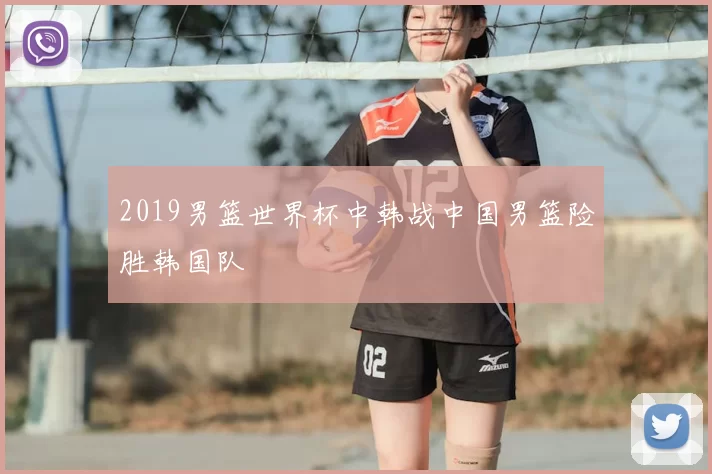 2019男篮世界杯中韩战中国男篮险胜韩国队