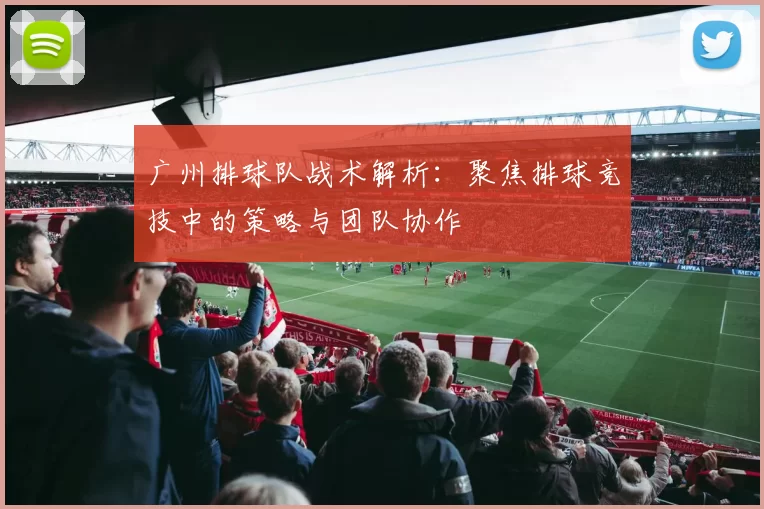 广州排球队战术解析:聚焦排球竞技中的策略与团队协作