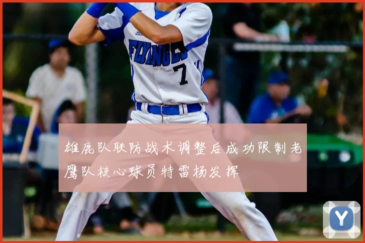 雄鹿队联防战术调整后成功限制老鹰队核心球员特雷杨发挥