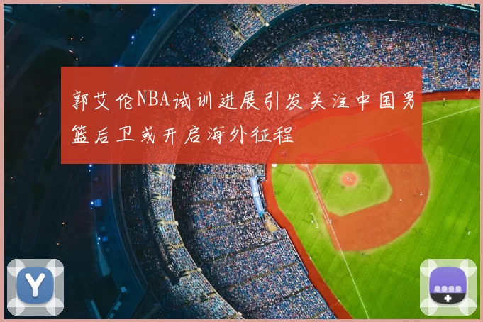 郭艾伦NBA试训进展引发关注中国男篮后卫或开启海外征程