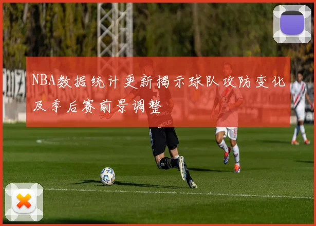 NBA数据统计更新揭示球队攻防变化及季后赛前景调整