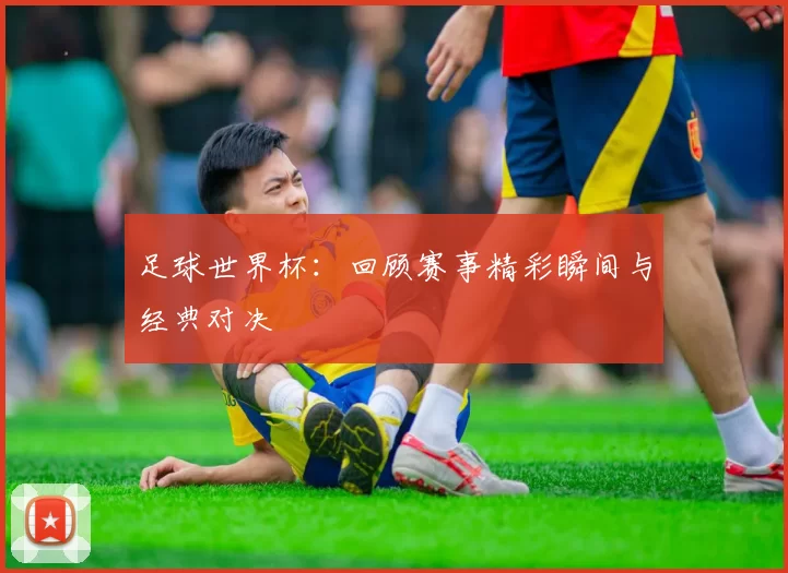 足球世界杯:回顾赛事精彩瞬间与经典对决