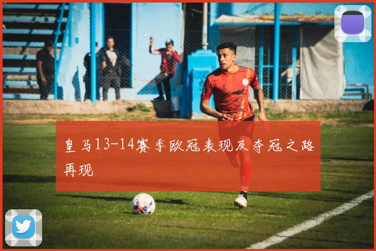 皇马13-14赛季欧冠表现及夺冠之路再现