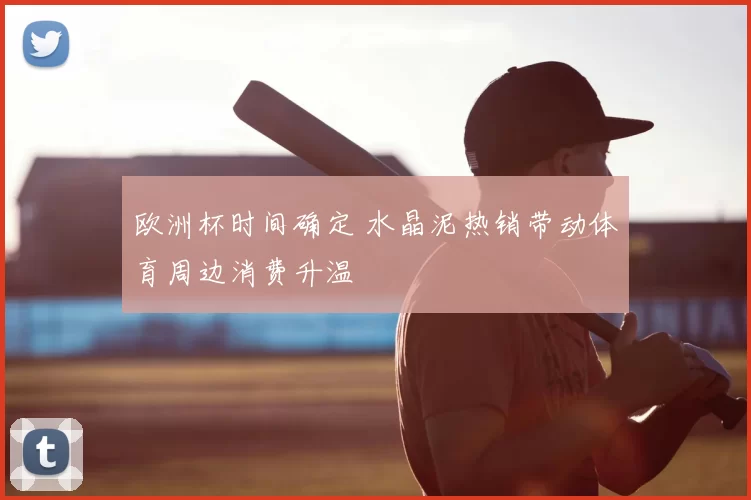 欧洲杯时间确定 水晶泥热销带动体育周边消费升温