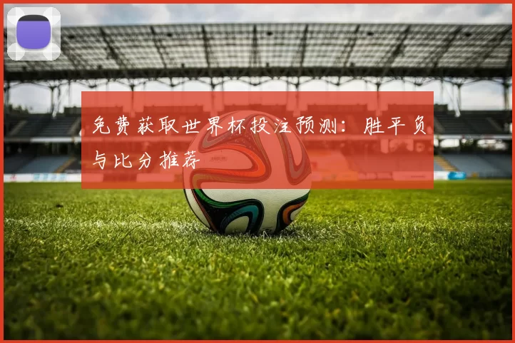 免费获取世界杯投注预测：胜平负与比分推荐