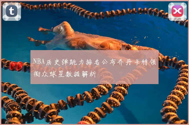 NBA历史弹跳力排名公布乔丹卡特领衔众球星数据解析