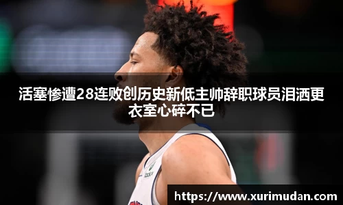 活塞惨遭28连败创历史新低主帅辞职球员泪洒更衣室心碎不已
