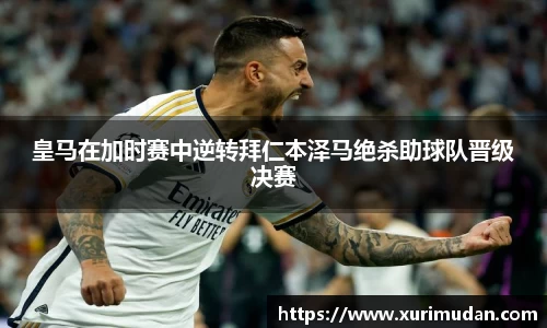 皇马在加时赛中逆转拜仁本泽马绝杀助球队晋级决赛