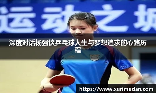 深度对话杨强谈乒乓球人生与梦想追求的心路历程