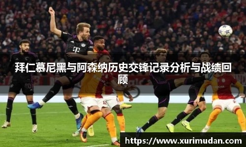 拜仁慕尼黑与阿森纳历史交锋记录分析与战绩回顾
